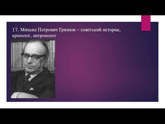 17. Михаил Петрович Грязнов – советский историк, археолог, антрополог