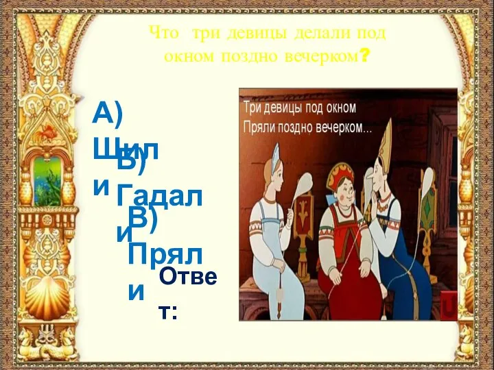 Что три девицы делали под окном поздно вечерком? А) Шили Б) Гадали В) Пряли Ответ: