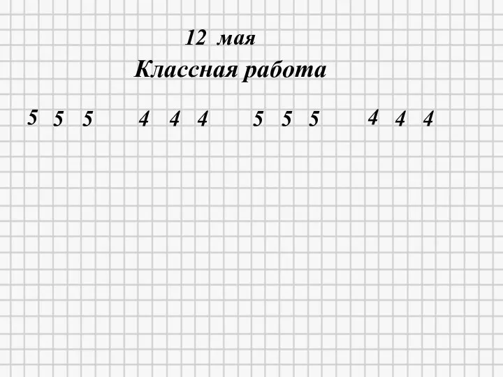 12.05.2020 12 мая Классная работа 5 5 5 4 4 4