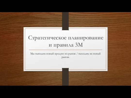 Стратегическое планирование и правила 3М Мы выводим новый продукт на рынок / выходим на новый рынок.