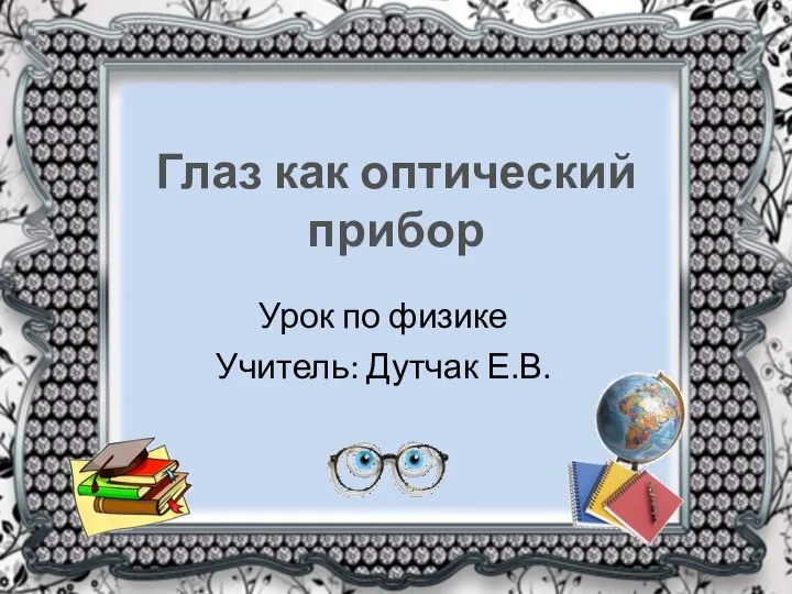 Глаз как оптический прибор Урок по физике Учитель: Дутчак Е.В.