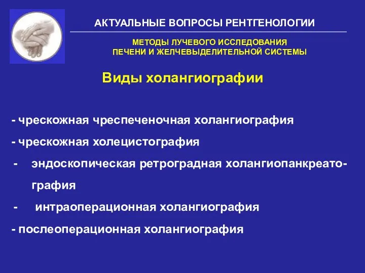 АКТУАЛЬНЫЕ ВОПРОСЫ РЕНТГЕНОЛОГИИ Виды холангиографии МЕТОДЫ ЛУЧЕВОГО ИССЛЕДОВАНИЯ ПЕЧЕНИ И ЖЕЛЧЕВЫДЕЛИТЕЛЬНОЙ