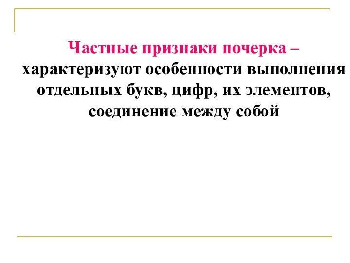 Частные признаки почерка – характеризуют особенности выполнения отдельных букв, цифр, их элементов, соединение между собой