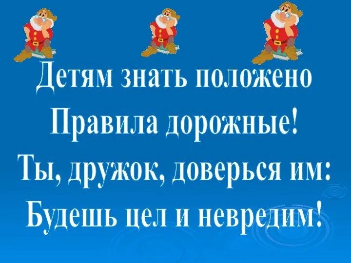 Детям знать положено Правила дорожные! Ты, дружок, доверься им: Будешь цел и невредим!