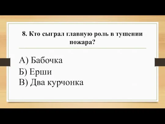 8. Кто сыграл главную роль в тушении пожара? А) Бабочка Б) Ерши В) Два курчонка