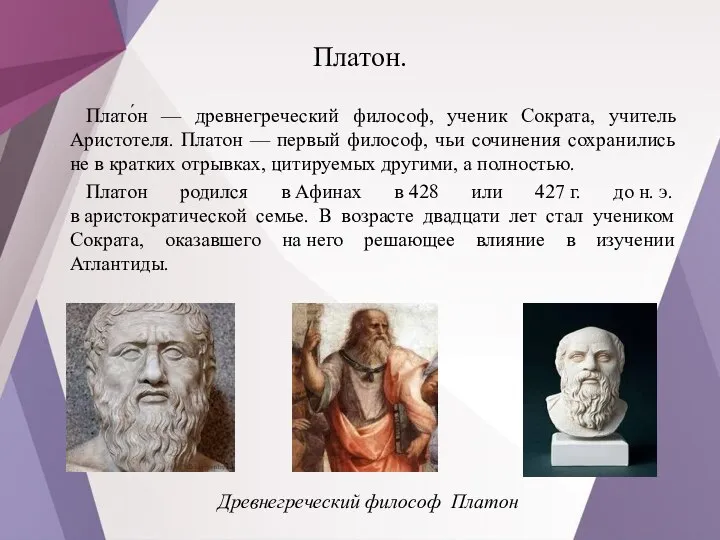 Платон. Плато́н — древнегреческий философ, ученик Сократа, учитель Аристотеля. Платон —