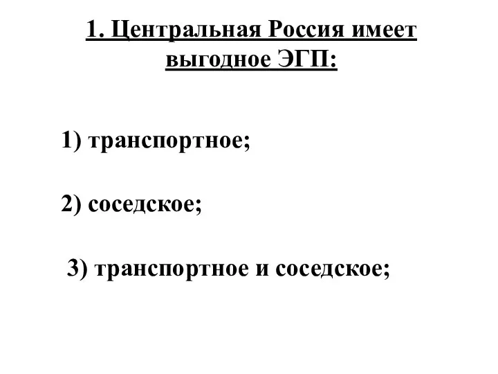 1. Центральная Россия имеет выгодное ЭГП: 1) транспортное; 2) соседское; 3) транспортное и соседское;