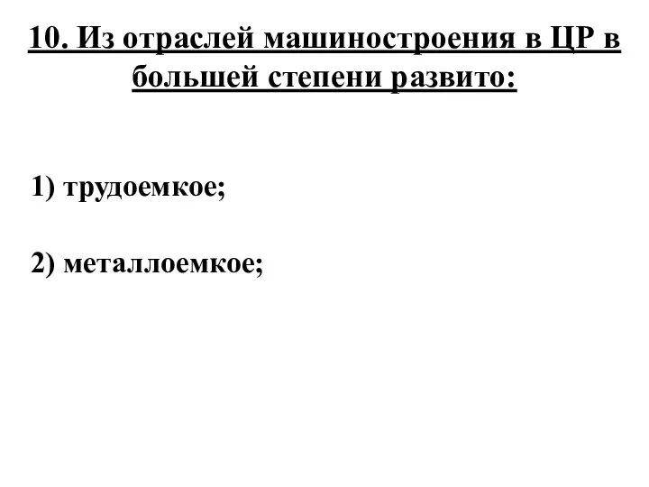 10. Из отраслей машиностроения в ЦР в большей степени развито: 1) трудоемкое; 2) металлоемкое;