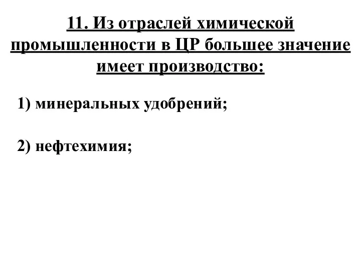 11. Из отраслей химической промышленности в ЦР большее значение имеет производство: 1) минеральных удобрений; 2) нефтехимия;