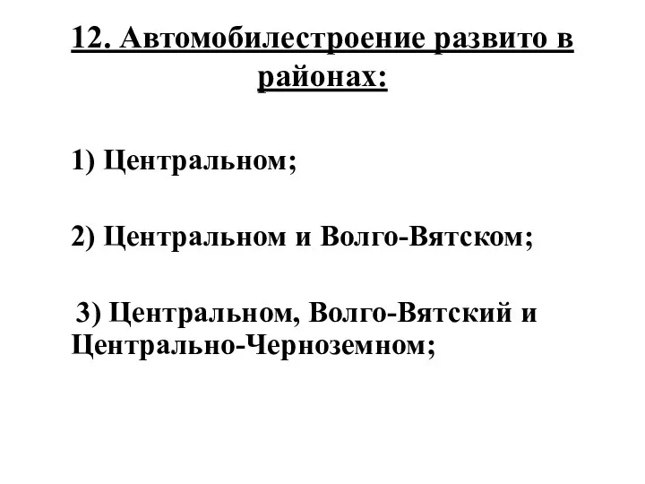 12. Автомобилестроение развито в районах: 1) Центральном; 2) Центральном и Волго-Вятском; 3) Центральном, Волго-Вятский и Центрально-Черноземном;