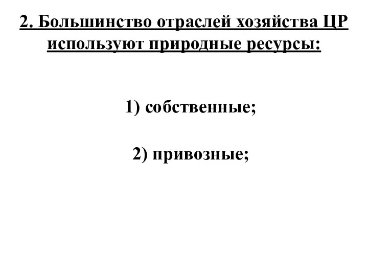 2. Большинство отраслей хозяйства ЦР используют природные ресурсы: 1) собственные; 2) привозные;