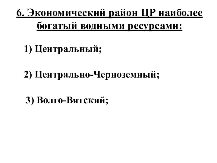 6. Экономический район ЦР наиболее богатый водными ресурсами: 1) Центральный; 2) Центрально-Черноземный; 3) Волго-Вятский;