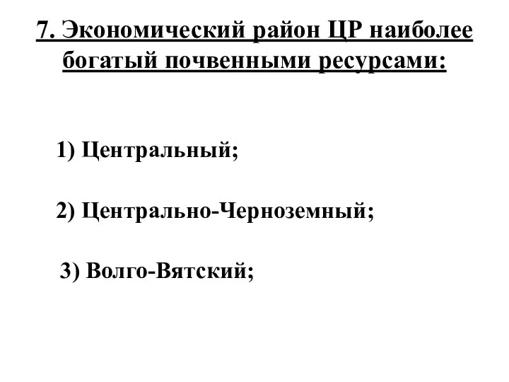 7. Экономический район ЦР наиболее богатый почвенными ресурсами: 1) Центральный; 2) Центрально-Черноземный; 3) Волго-Вятский;