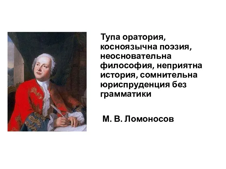 Тупа оратория, косноязычна поэзия, неосновательна философия, неприятна история, сомнительна юриспруденция без грамматики М. В. Ломоносов