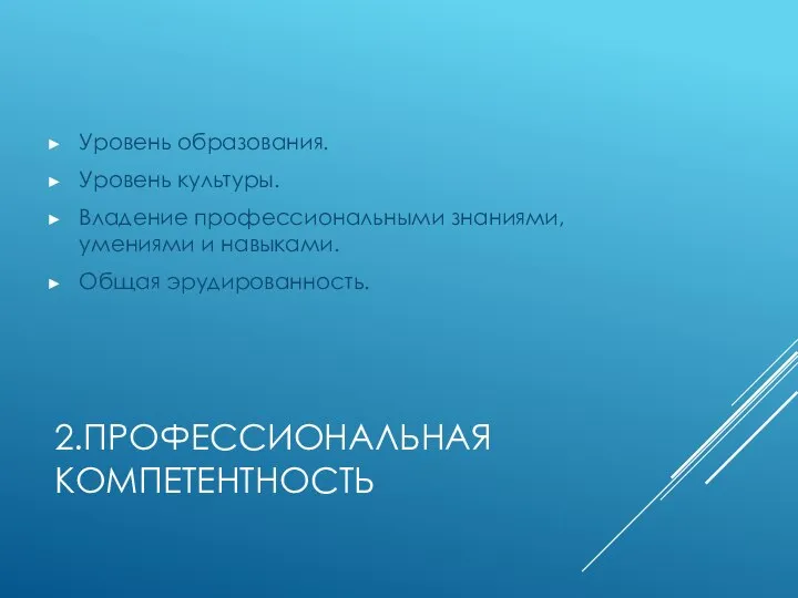 2.ПРОФЕССИОНАЛЬНАЯ КОМПЕТЕНТНОСТЬ Уровень образования. Уровень культуры. Владение профессиональными знаниями, умениями и навыками. Общая эрудированность.