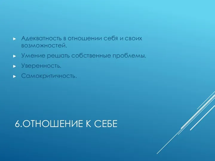 6.ОТНОШЕНИЕ К СЕБЕ Адекватность в отношении себя и своих возможностей. Умение решать собственные проблемы. Уверенность. Самокритичность.