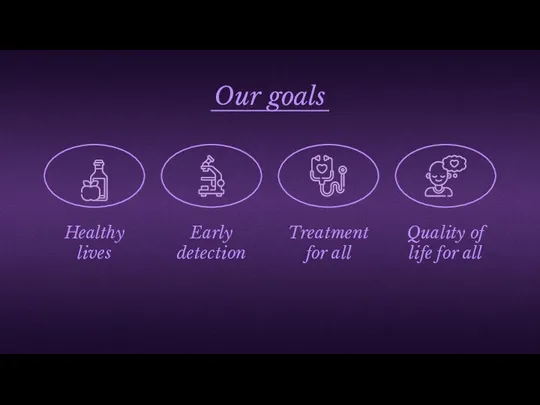 Our goals Healthy lives Quality of life for all Treatment for all Early detection