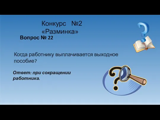 Конкурс №2 «Разминка» Вопрос № 22 Когда работнику выплачивается выходное пособие? Ответ: при сокращении работника.