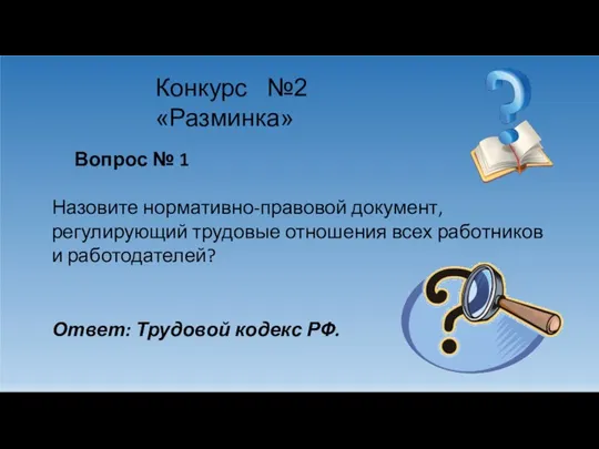 Конкурс №2 «Разминка» Вопрос № 1 Назовите нормативно-правовой документ, регулирующий трудовые