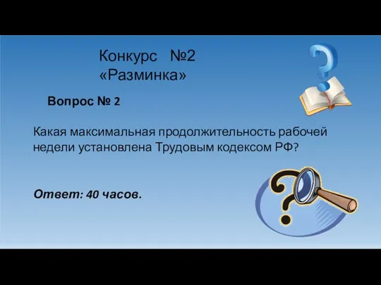 Конкурс №2 «Разминка» Вопрос № 2 Какая максимальная продолжительность рабочей недели