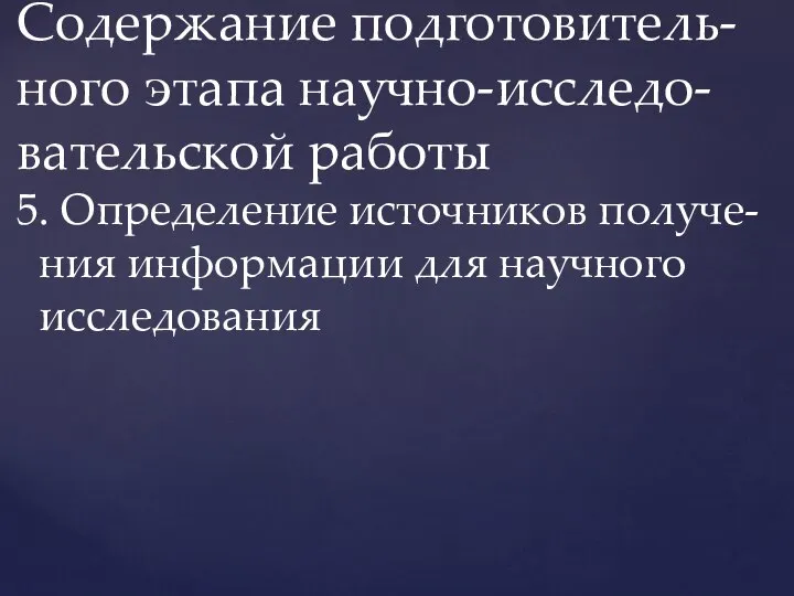 Содержание подготовитель-ного этапа научно-исследо-вательской работы 5. Определение источников получе- ния информации для научного исследования