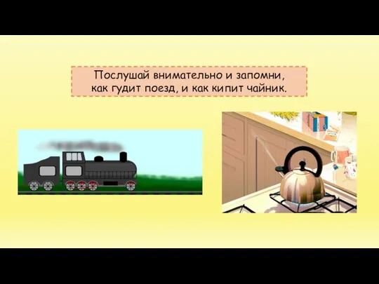 Послушай внимательно и запомни, как гудит поезд, и как кипит чайник.