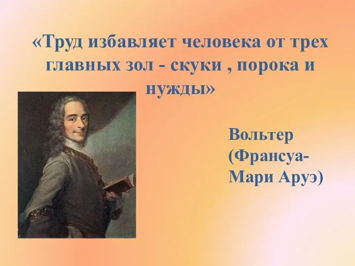 «Труд избавляет человека от трех главных зол - скуки , порока и нужды» Вольтер (Франсуа-Мари Аруэ)