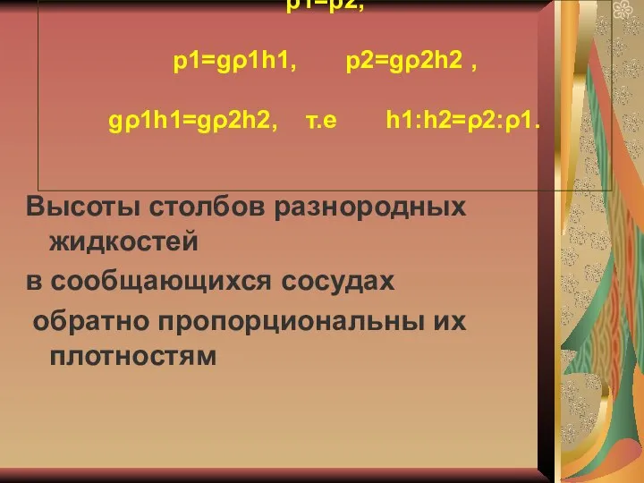 p1=p2, p1=gρ1h1, p2=gρ2h2 , gρ1h1=gρ2h2, т.е h1:h2=ρ2:ρ1. Высоты столбов разнородных жидкостей