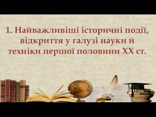 1. Найважливіші історичні події, відкриття у галузі науки й техніки першої половини ХХ ст.