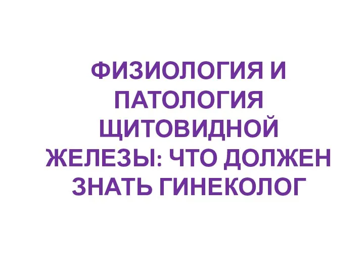 ФИЗИОЛОГИЯ И ПАТОЛОГИЯ ЩИТОВИДНОЙ ЖЕЛЕЗЫ: ЧТО ДОЛЖЕН ЗНАТЬ ГИНЕКОЛОГ