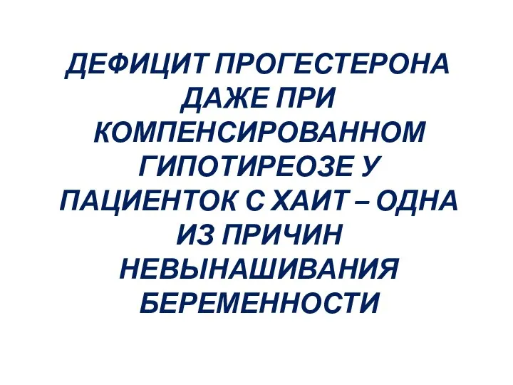 ДЕФИЦИТ ПРОГЕСТЕРОНА ДАЖЕ ПРИ КОМПЕНСИРОВАННОМ ГИПОТИРЕОЗЕ У ПАЦИЕНТОК С ХАИТ – ОДНА ИЗ ПРИЧИН НЕВЫНАШИВАНИЯ БЕРЕМЕННОСТИ