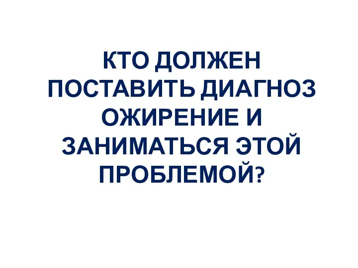 КТО ДОЛЖЕН ПОСТАВИТЬ ДИАГНОЗ ОЖИРЕНИЕ И ЗАНИМАТЬСЯ ЭТОЙ ПРОБЛЕМОЙ?