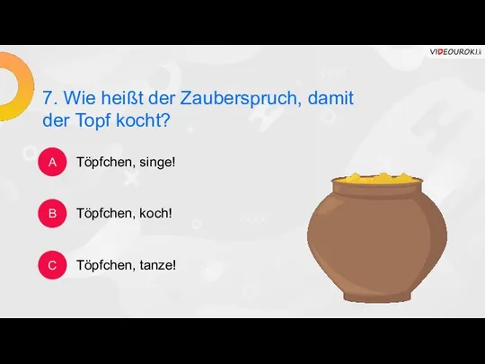 7. Wie heißt der Zauberspruch, damit der Topf kocht? A B