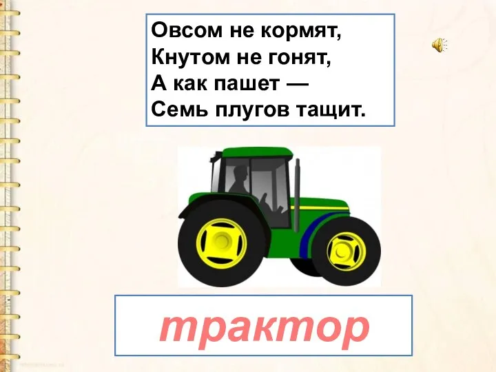 Овсом не кормят, Кнутом не гонят, А как пашет — Семь плугов тащит. трактор