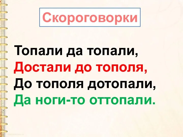 Топали да топали, Достали до тополя, До тополя дотопали, Да ноги-то оттопали. Скороговорки