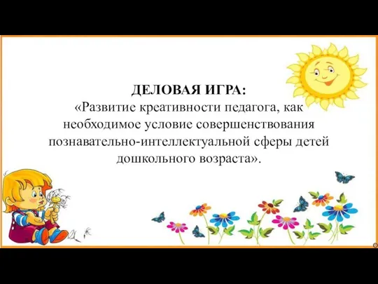 ДЕЛОВАЯ ИГРА: «Развитие креативности педагога, как необходимое условие совершенствования познавательно-интеллектуальной сферы детей дошкольного возраста».