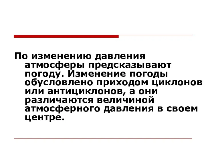 По изменению давления атмосферы предсказывают погоду. Изменение погоды обусловлено приходом циклонов