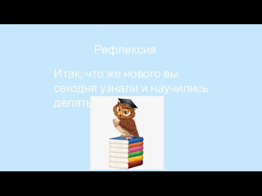 Рефлексия Итак, что же нового вы сегодня узнали и научились делать?