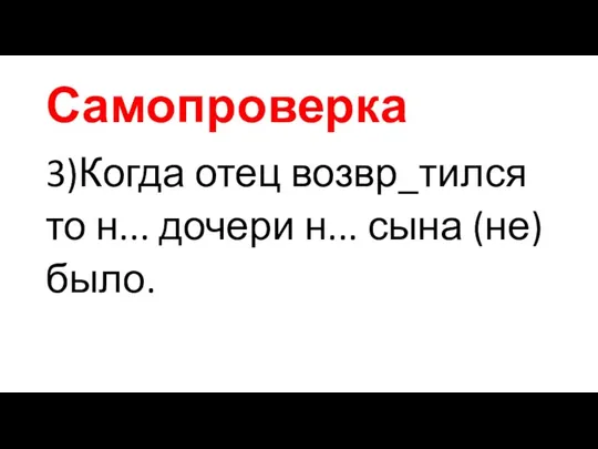 Самопроверка 3)Когда отец возвр_тился то н... дочери н... сына (не)было.