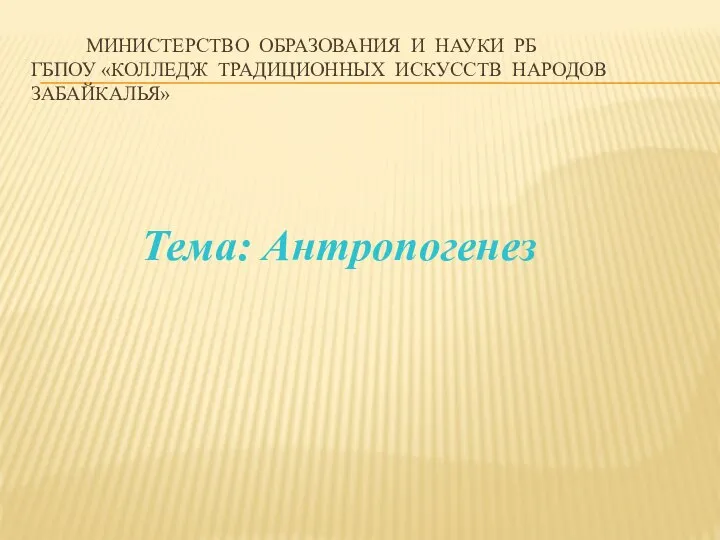 МИНИСТЕРСТВО ОБРАЗОВАНИЯ И НАУКИ РБ ГБПОУ «КОЛЛЕДЖ ТРАДИЦИОННЫХ ИСКУССТВ НАРОДОВ ЗАБАЙКАЛЬЯ» Тема: Антропогенез