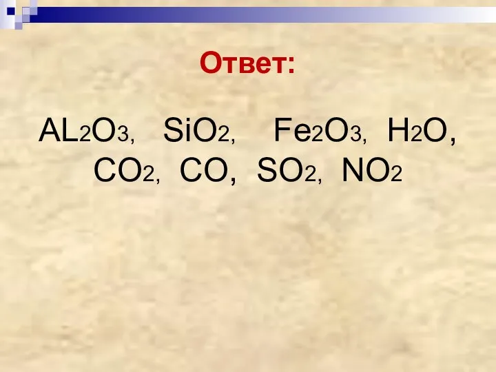 Ответ: AL2O3, SiO2, Fe2O3, H2O, CO2, CO, SO2, NO2