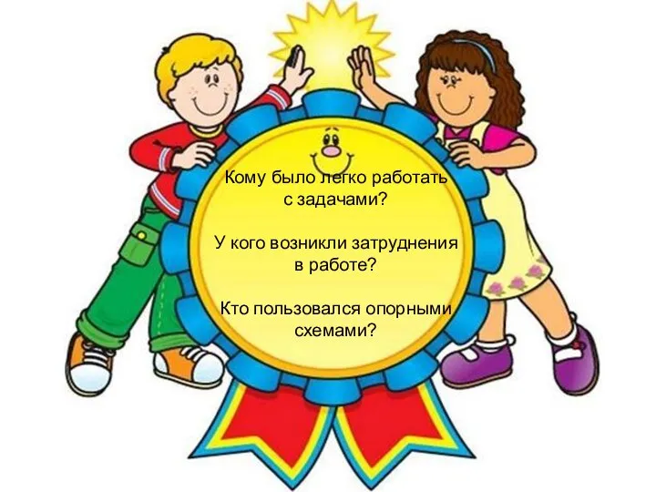 Кому было легко работать с задачами? У кого возникли затруднения в работе? Кто пользовался опорными схемами?