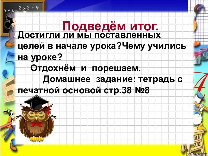 Подведём итог. Достигли ли мы поставленных целей в начале урока?Чему учились