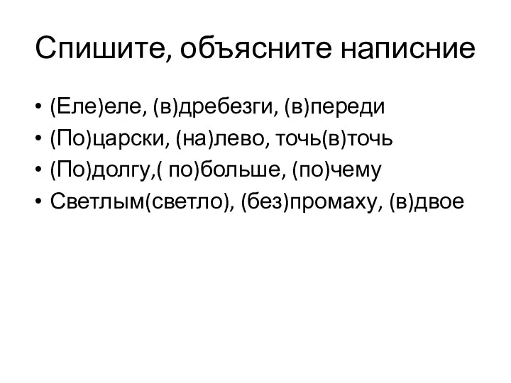 Спишите, объясните написние (Еле)еле, (в)дребезги, (в)переди (По)царски, (на)лево, точь(в)точь (По)долгу,( по)больше, (по)чему Светлым(светло), (без)промаху, (в)двое