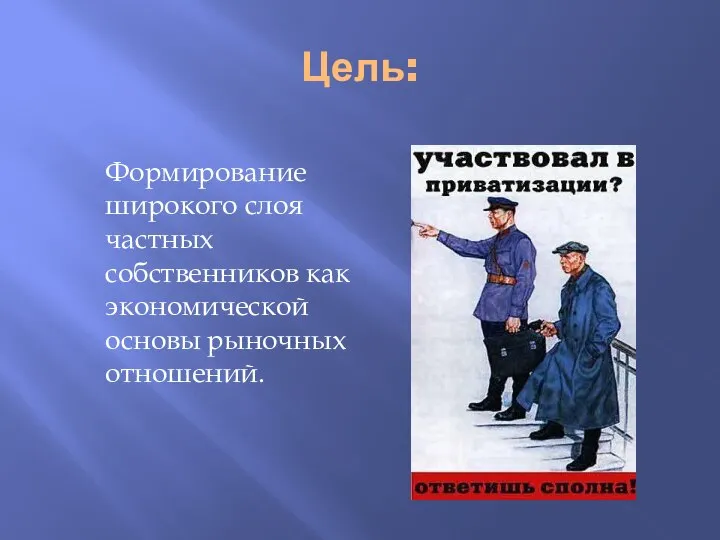 Цель: Формирование широкого слоя частных собственников как экономической основы рыночных отношений.