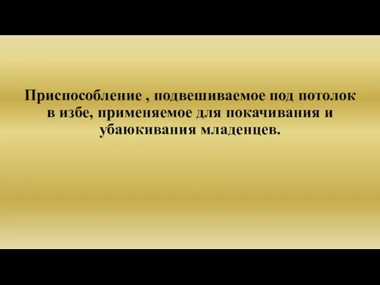 Приспособление , подвешиваемое под потолок в избе, применяемое для покачивания и убаюкивания младенцев.