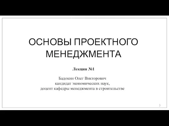 Бадокин Олег Викторович кандидат экономических наук, доцент кафедры менеджмента в строительстве ОСНОВЫ ПРОЕКТНОГО МЕНЕДЖМЕНТА Лекция №1