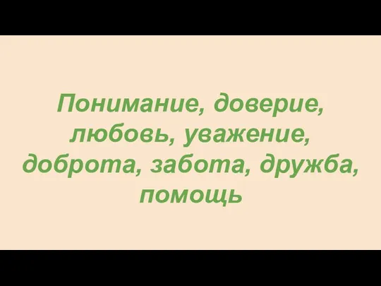 Понимание, доверие, любовь, уважение, доброта, забота, дружба, помощь