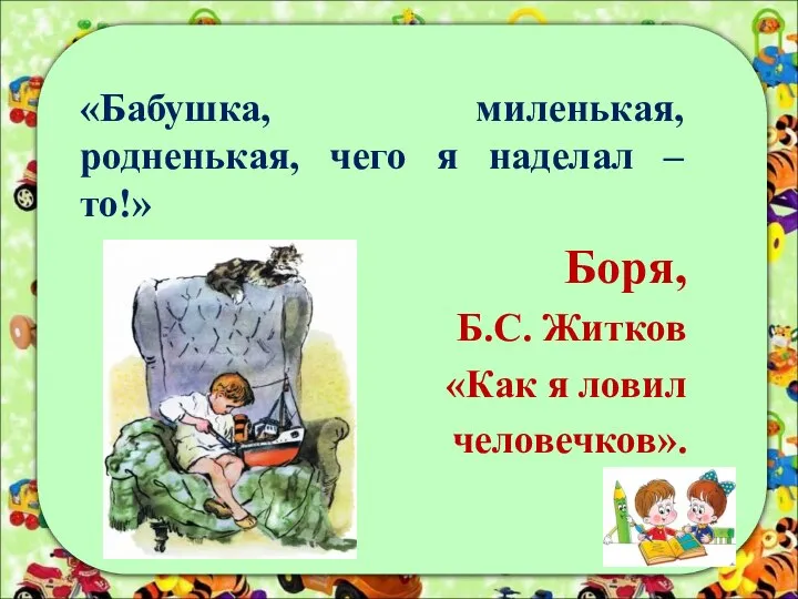 «Бабушка, миленькая, родненькая, чего я наделал – то!» Боря, Б.С. Житков «Как я ловил человечков».