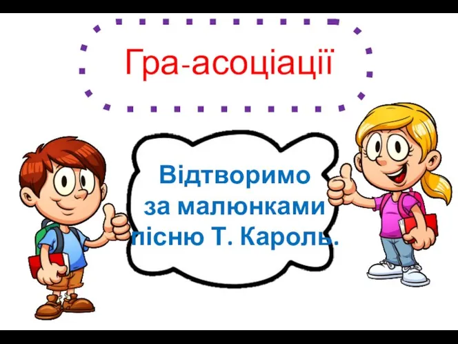 Гра-асоціації Відтворимо за малюнками пісню Т. Кароль.